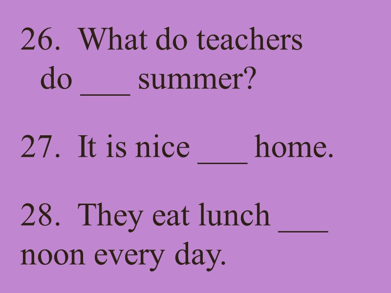 26.  What do teachers do ___ summer? 27.  It is nice ___
